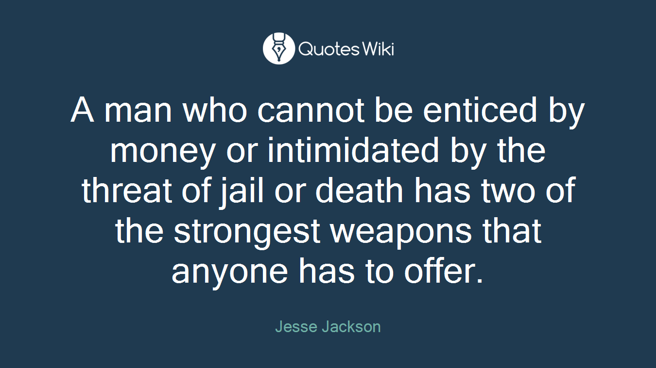 A man who cannot be enticed by money or intimidated by the threat of jail or death has two of the strongest weapons that anyone has to offer.