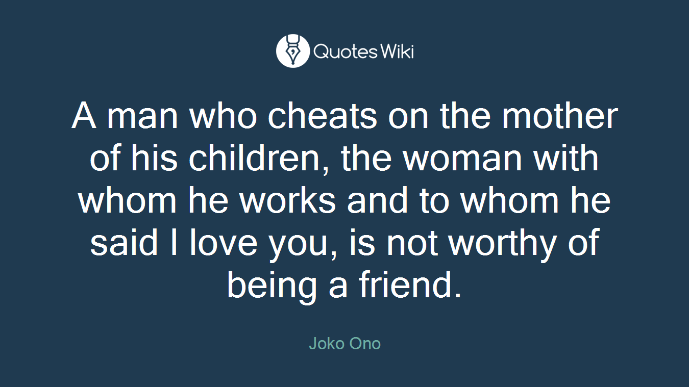 A man who cheats on the mother of his children, the woman with whom he works and to whom he said I love you, is not worthy of being a friend.