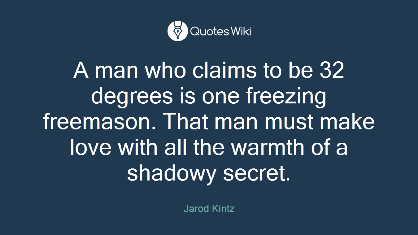 A man who claims to be 32 degrees is one freezing freemason. That man must make love with all the warmth of a shadowy secret.