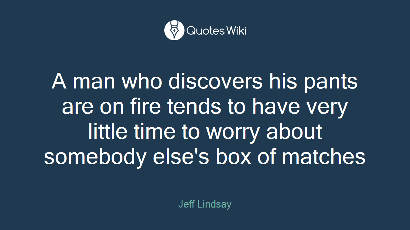 A man who discovers his pants are on fire tends to have very little time to worry about somebody else's box of matches