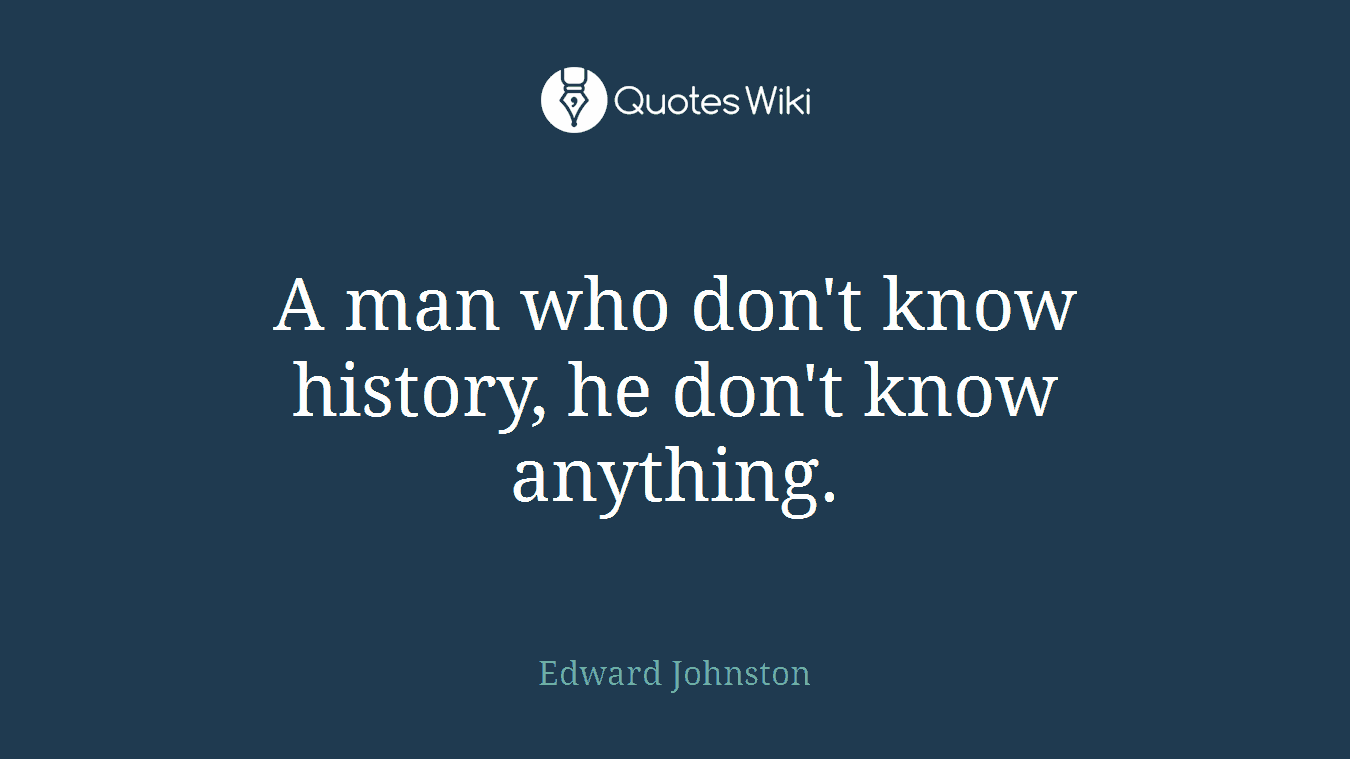 A man who don't know history, he don't know anything.