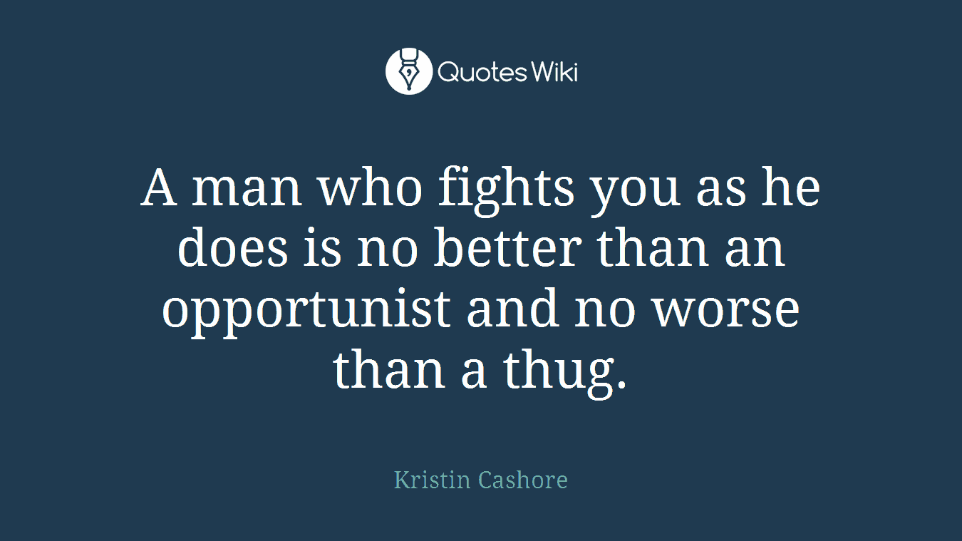 A man who fights you as he does is no better than an opportunist and no worse than a thug.