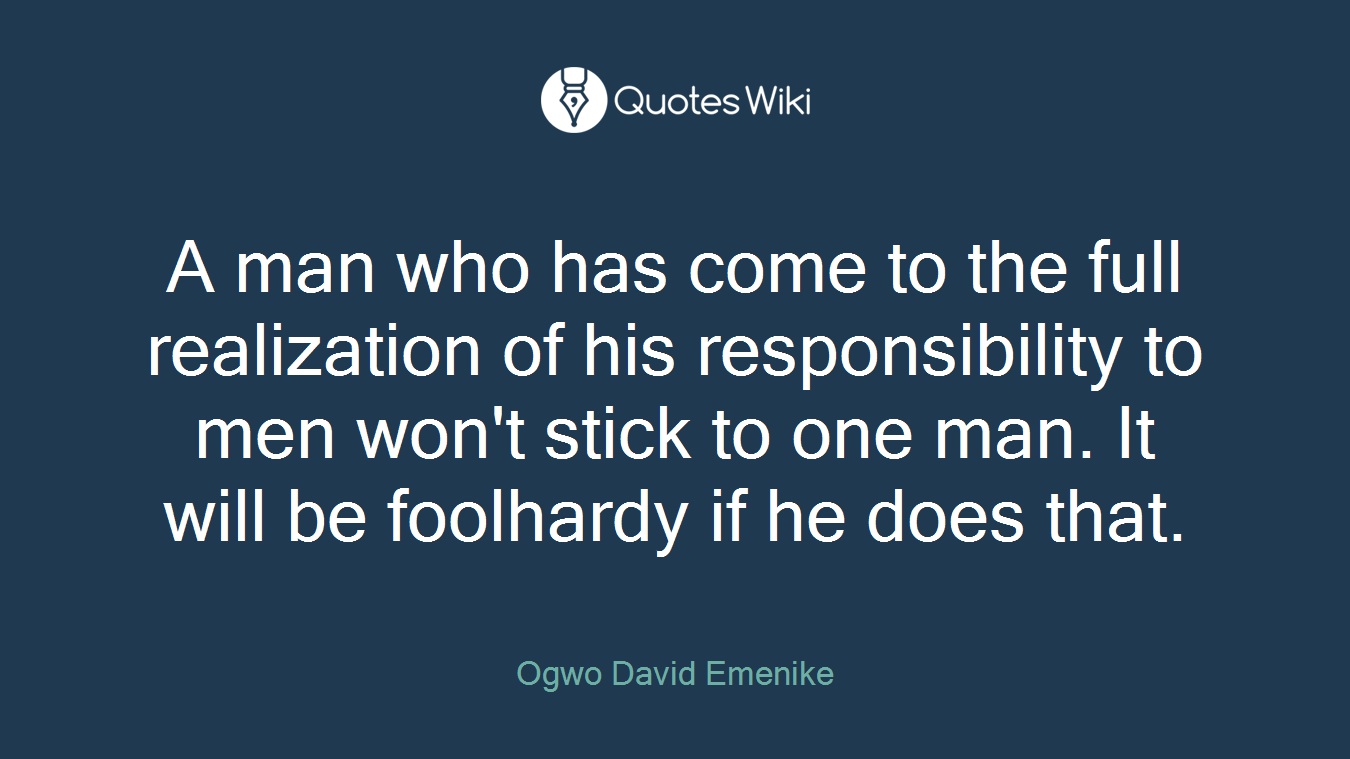 A man who has come to the full realization of his responsibility to men won't stick to one man. It will be foolhardy if he does that.