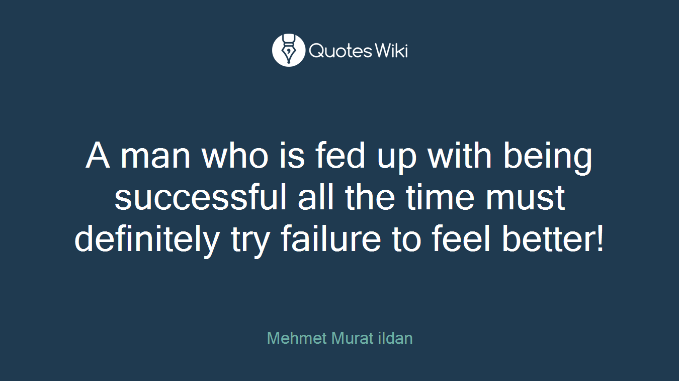 A man who is fed up with being successful all the time must definitely try failure to feel better!