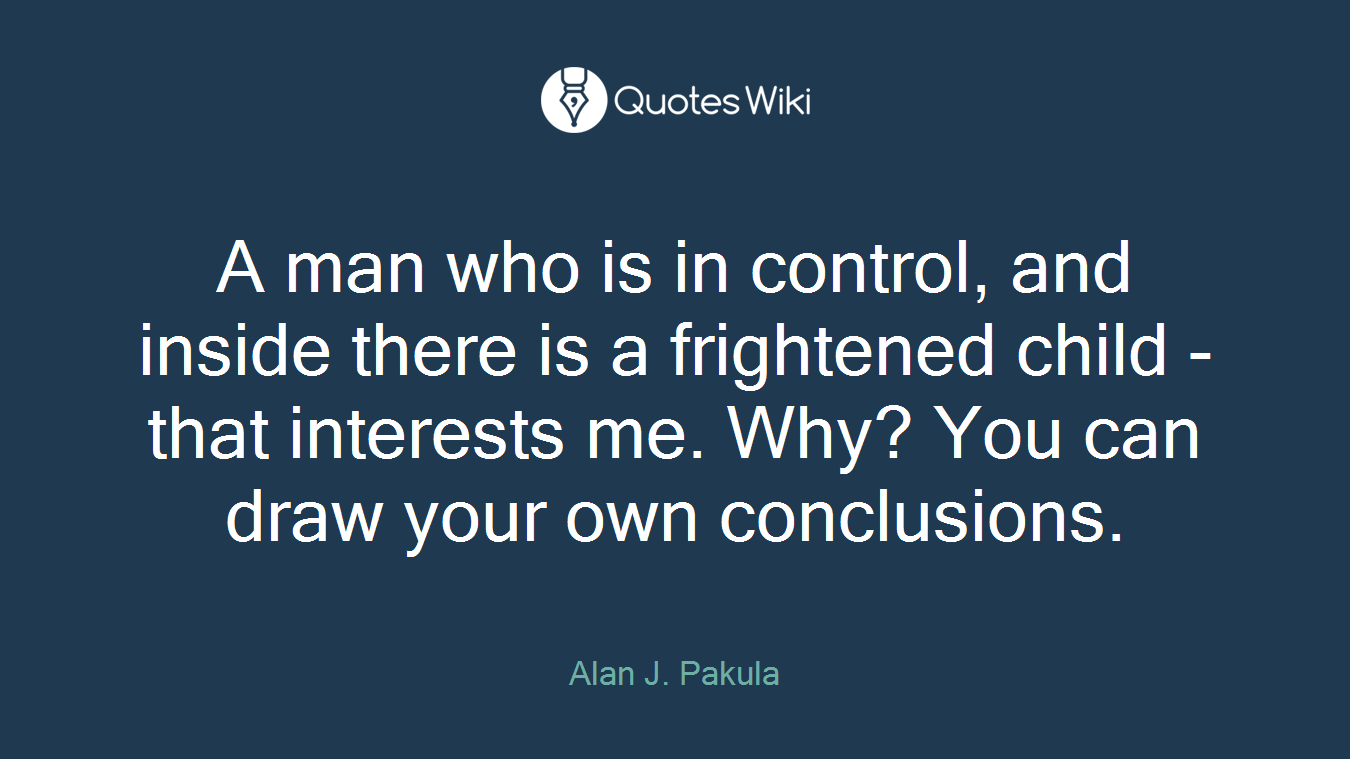 A man who is in control, and inside there is a frightened child - that interests me. Why? You can draw your own conclusions.