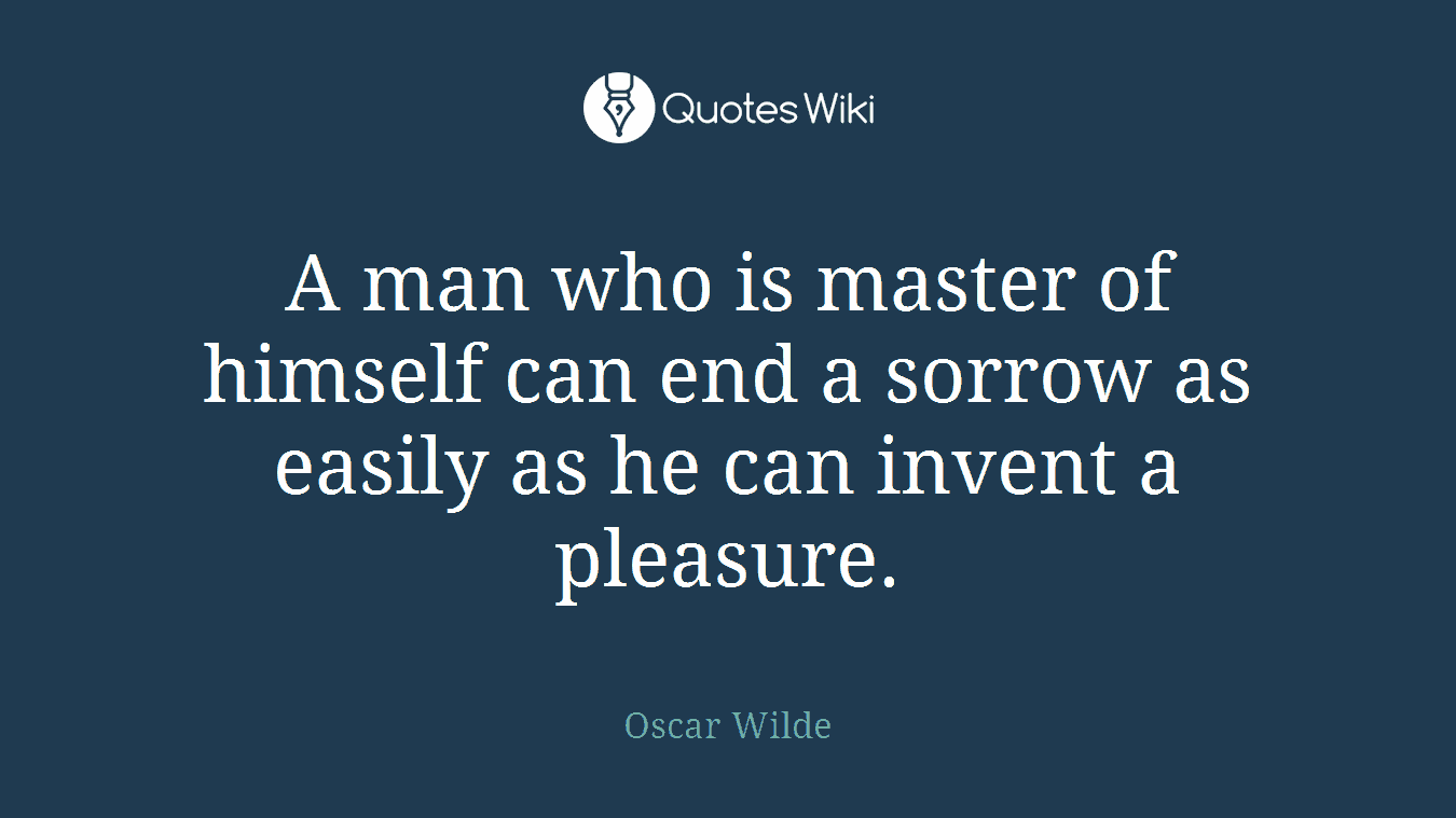 A man who is master of himself can end a sorrow as easily as he can invent a pleasure.