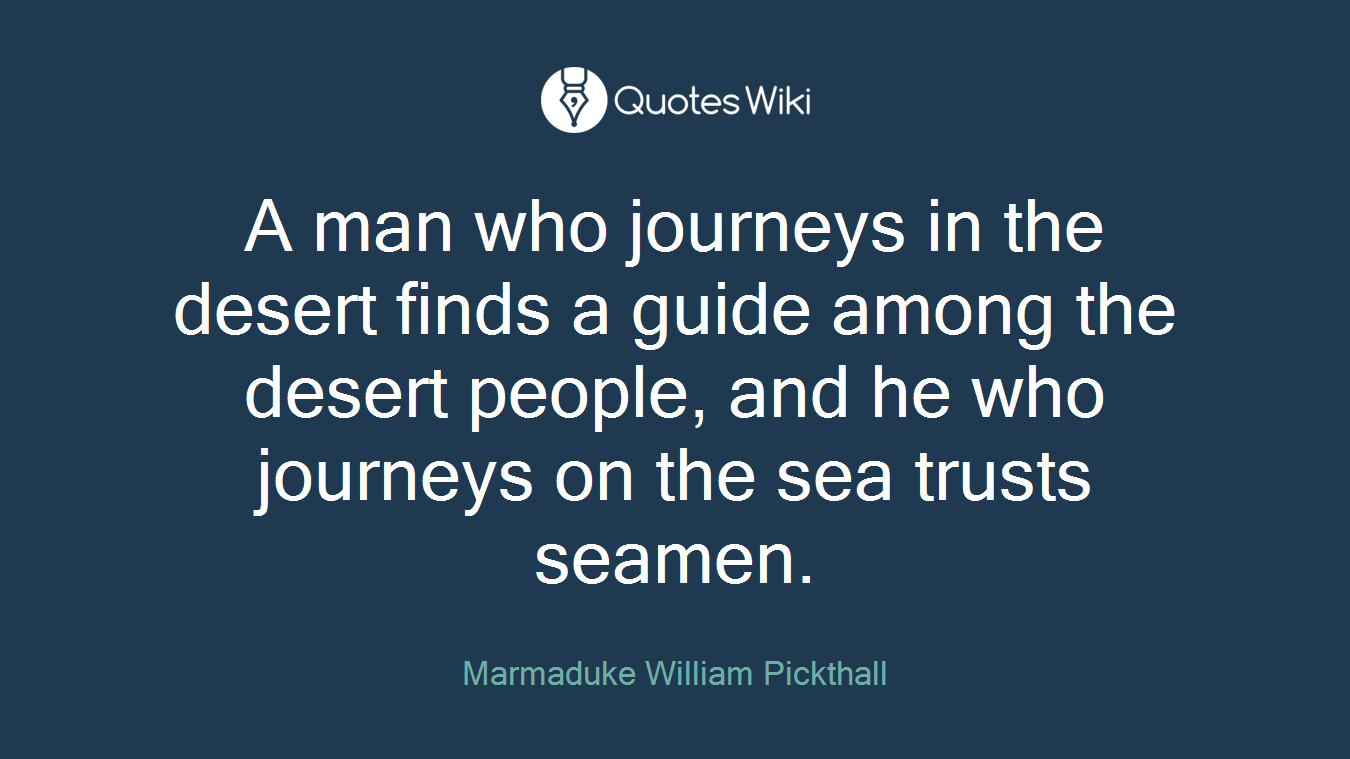 A man who journeys in the desert finds a guide among the desert people, and he who journeys on the sea trusts seamen.