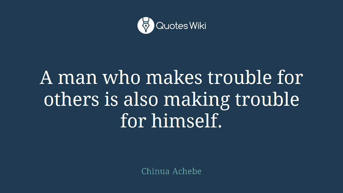 A man who makes trouble for others is also making trouble for himself.