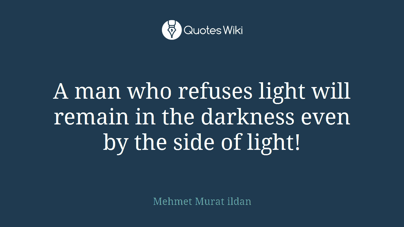 A man who refuses light will remain in the darkness even by the side of light!