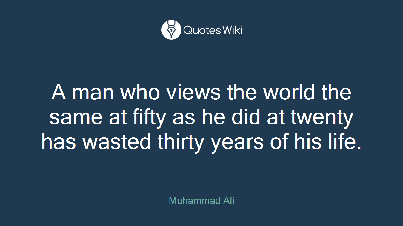 A man who views the world the same at fifty as he did at twenty has wasted thirty years of his life.