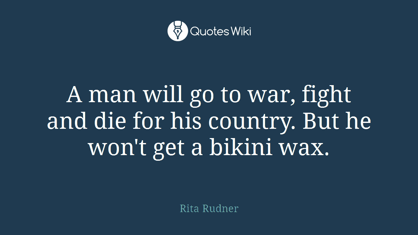 A man will go to war, fight and die for his country. But he won't get a bikini wax.