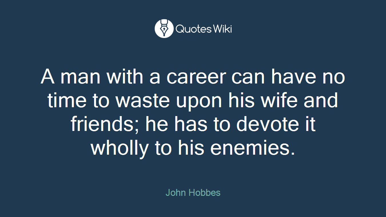 A man with a career can have no time to waste upon his wife and friends; he has to devote it wholly to his enemies.