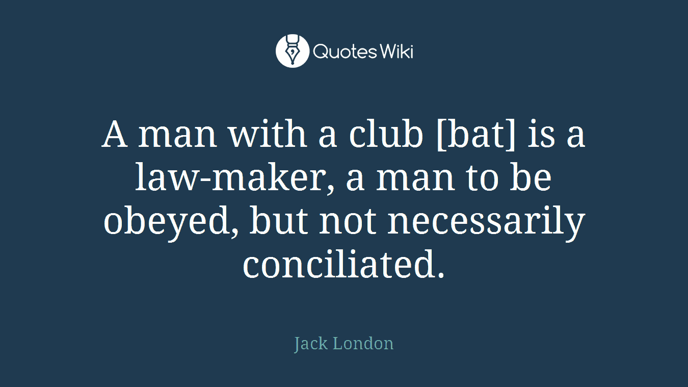 A man with a club [bat] is a law-maker, a man to be obeyed, but not necessarily conciliated.