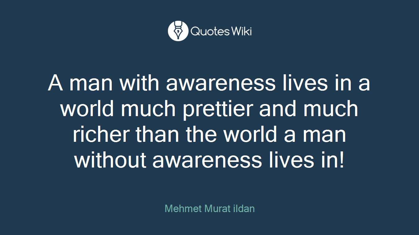 A man with awareness lives in a world much prettier and much richer than the world a man without awareness lives in!