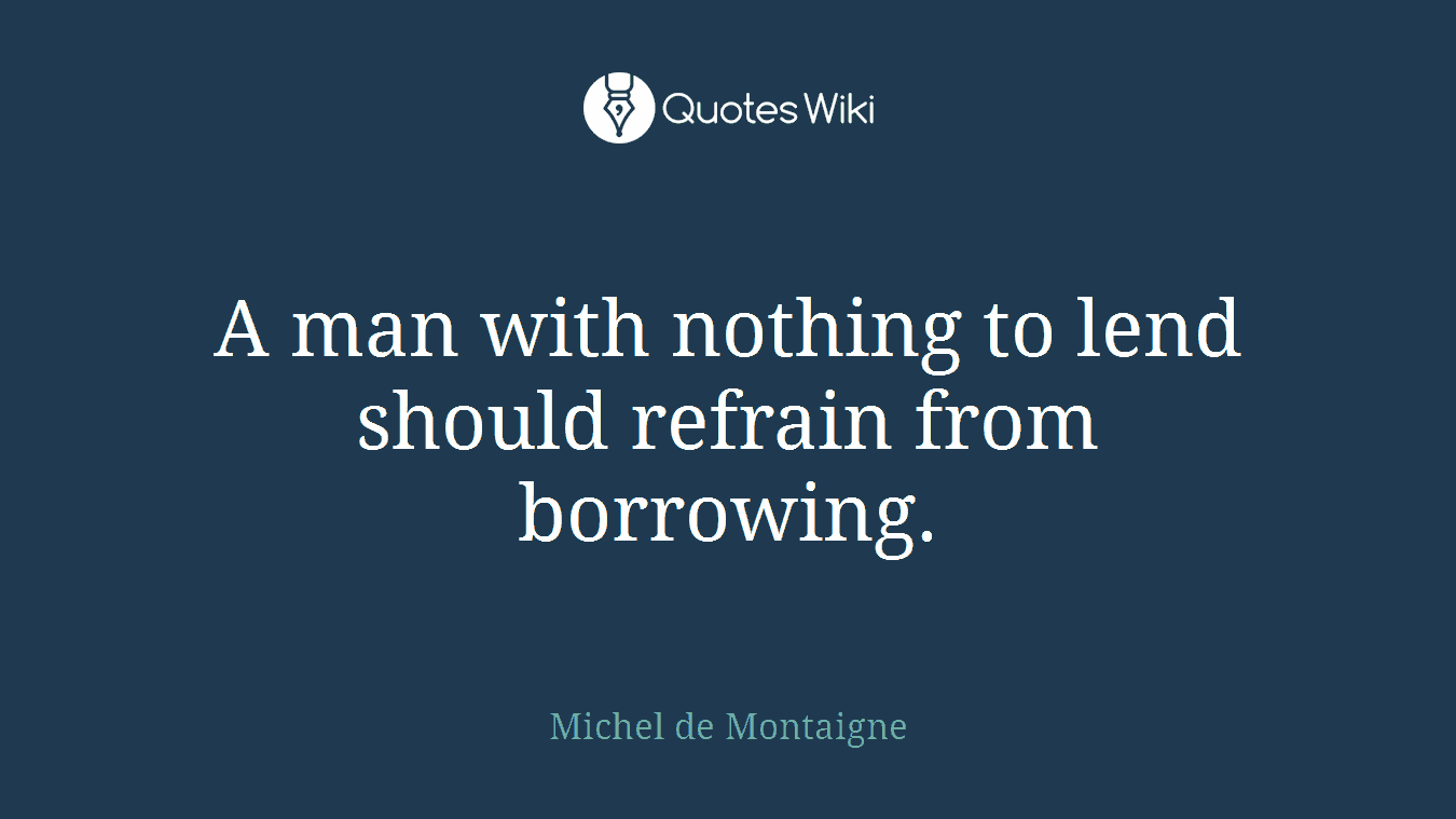 A man with nothing to lend should refrain from borrowing.