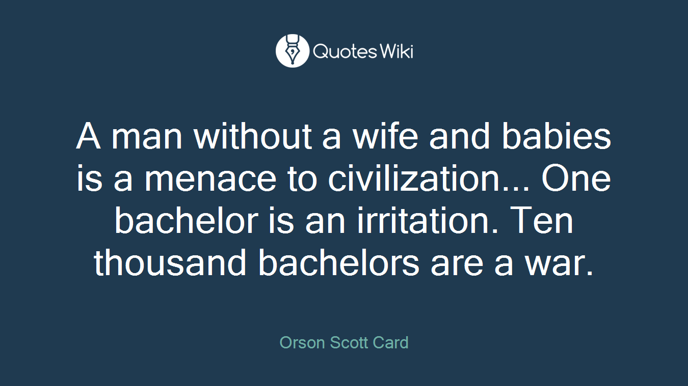 A man without a wife and babies is a menace to civilization... One bachelor is an irritation. Ten thousand bachelors are a war.