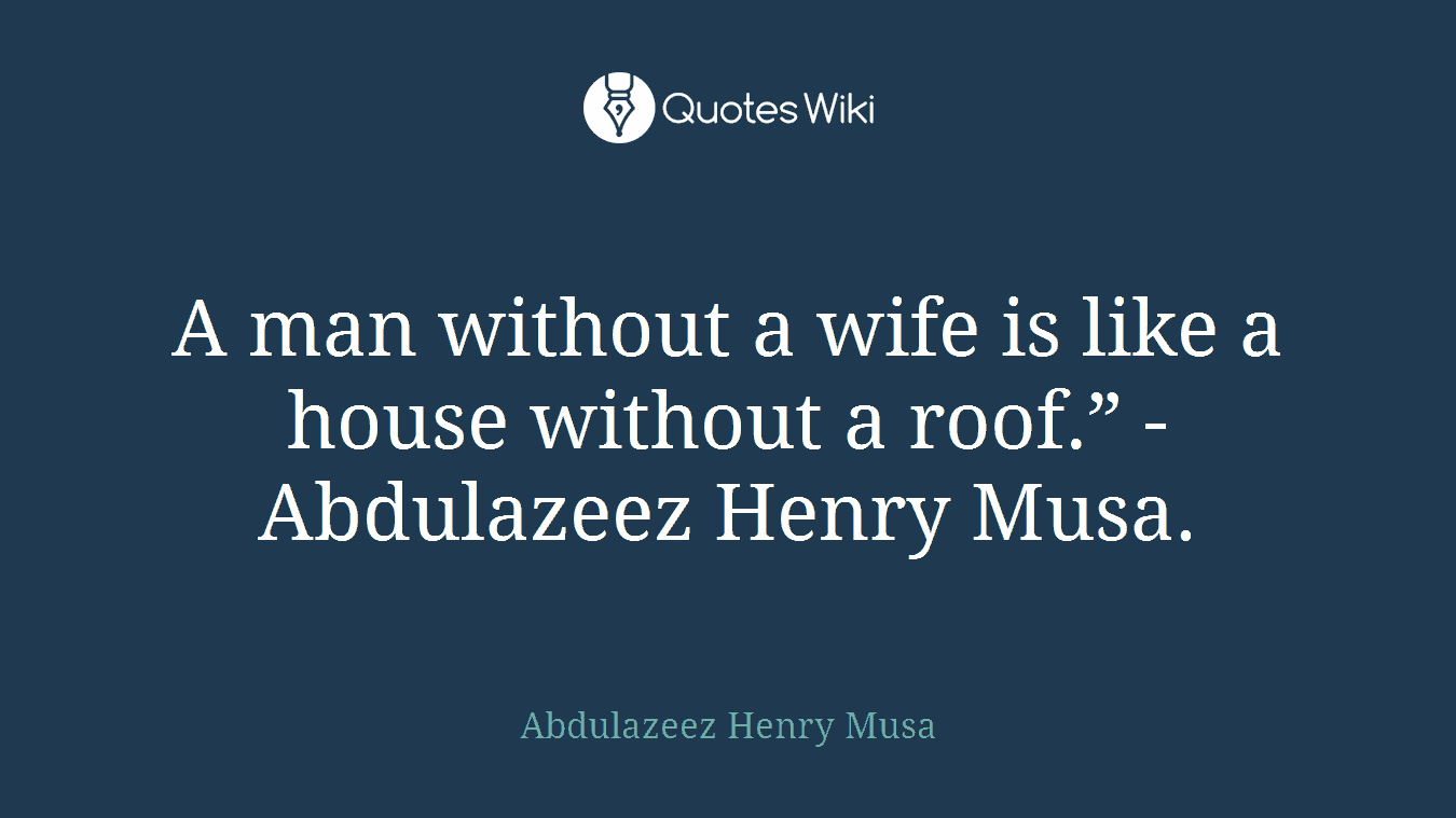 A man without a wife is like a house without a roof.” - Abdulazeez Henry Musa.