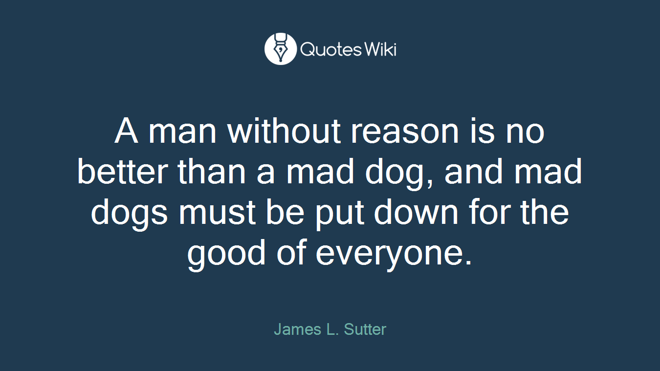 A man without reason is no better than a mad dog, and mad dogs must be put down for the good of everyone.