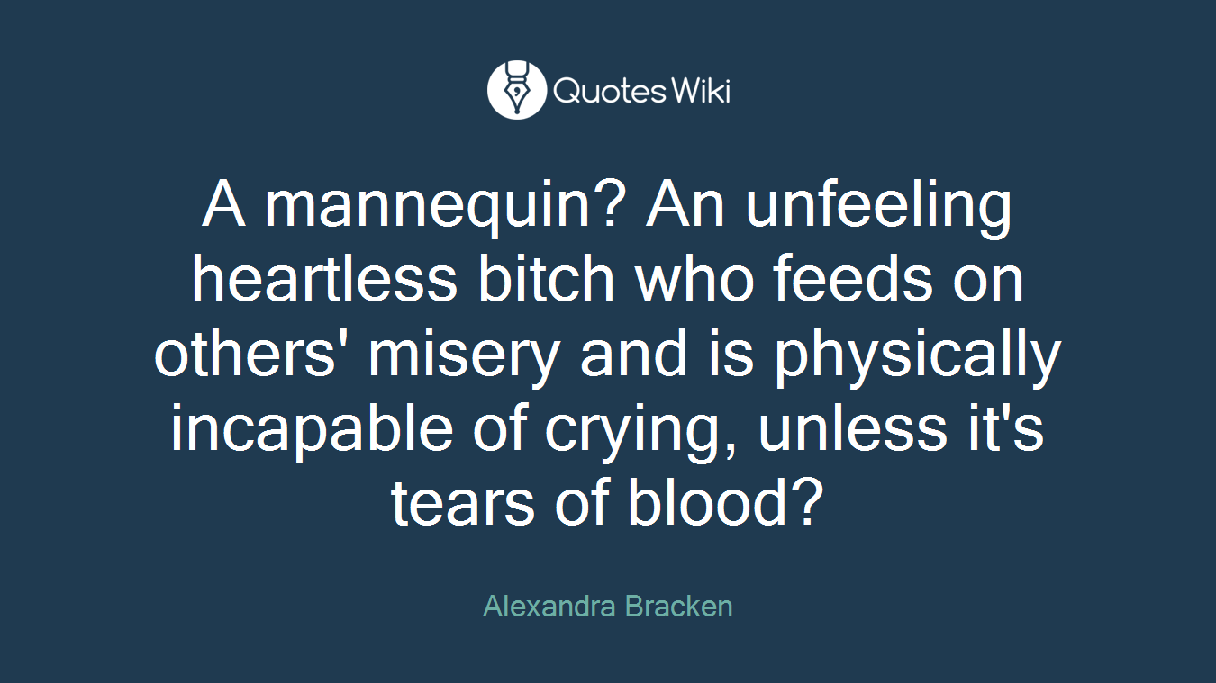 A mannequin? An unfeeling heartless bitch who feeds on others' misery and is physically incapable of crying, unless it's tears of blood?