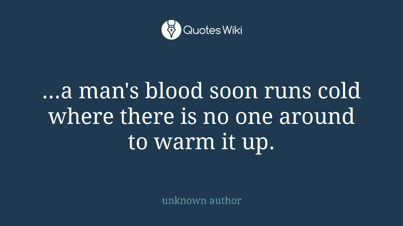 ...a man's blood soon runs cold where there is no one around to warm it up.
