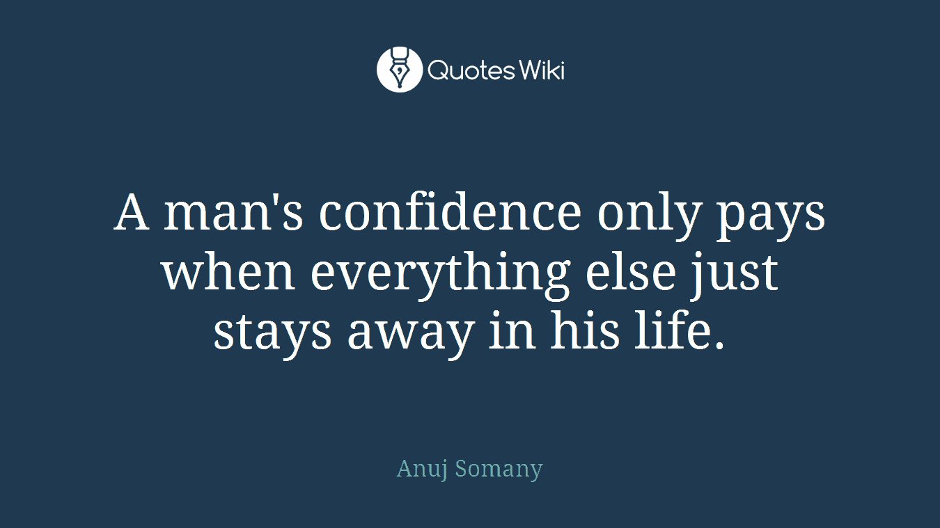 A man's confidence only pays when everything else just stays away in his life.