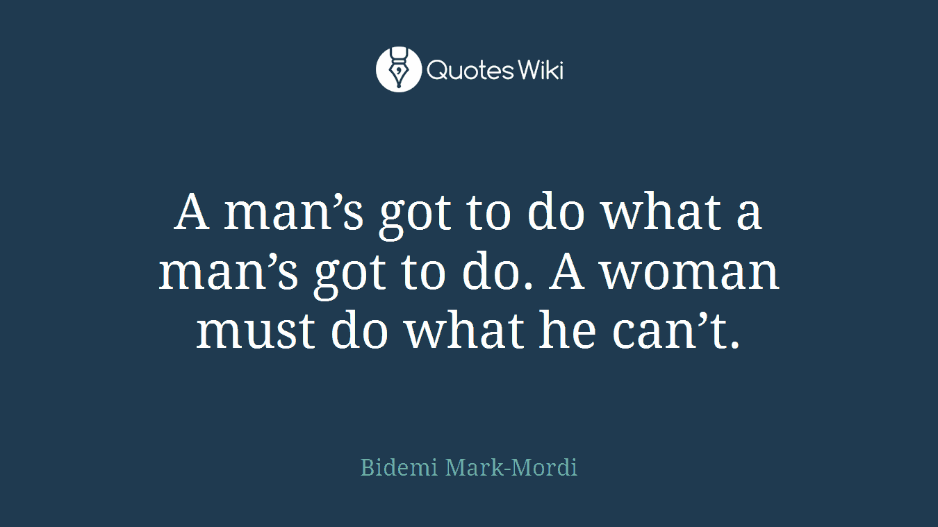 A man’s got to do what a man’s got to do. A woman must do what he can’t.