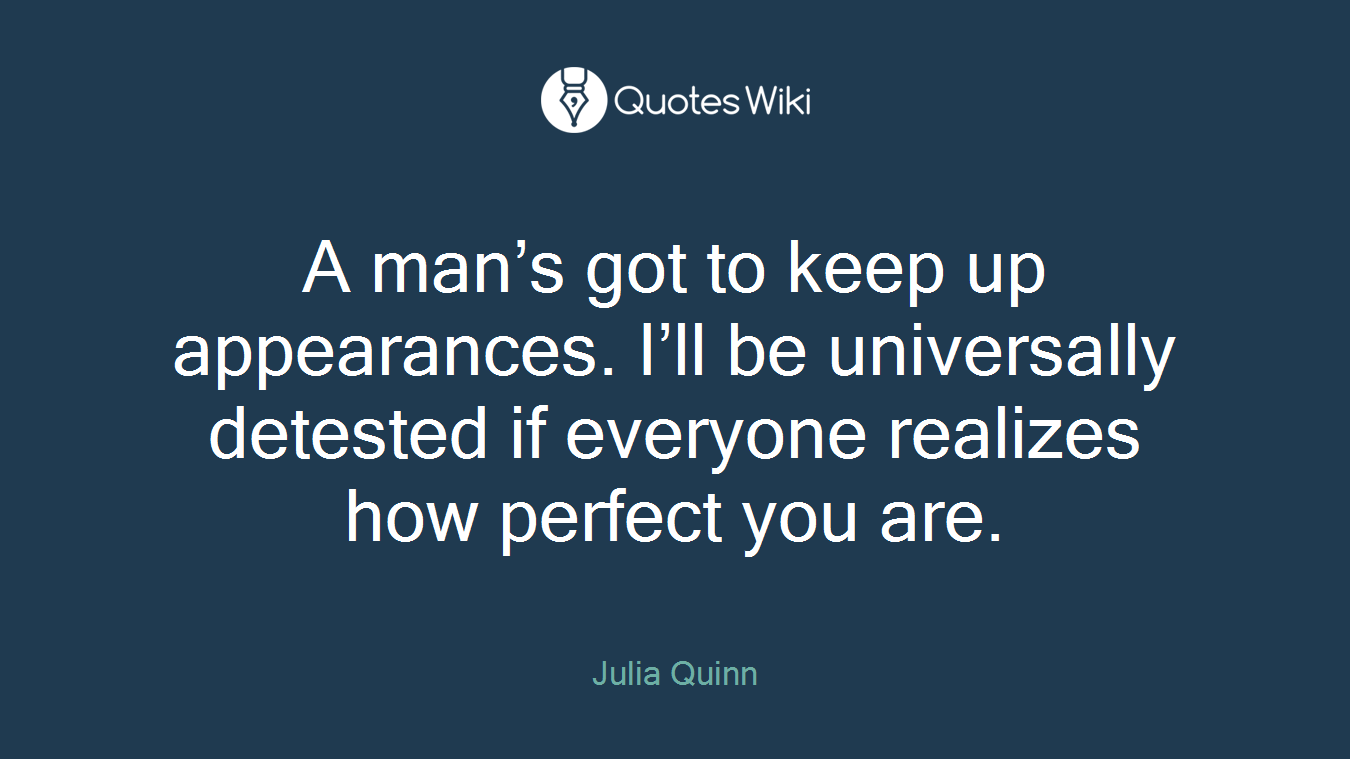 A man’s got to keep up appearances. I’ll be universally detested if everyone realizes how perfect you are.