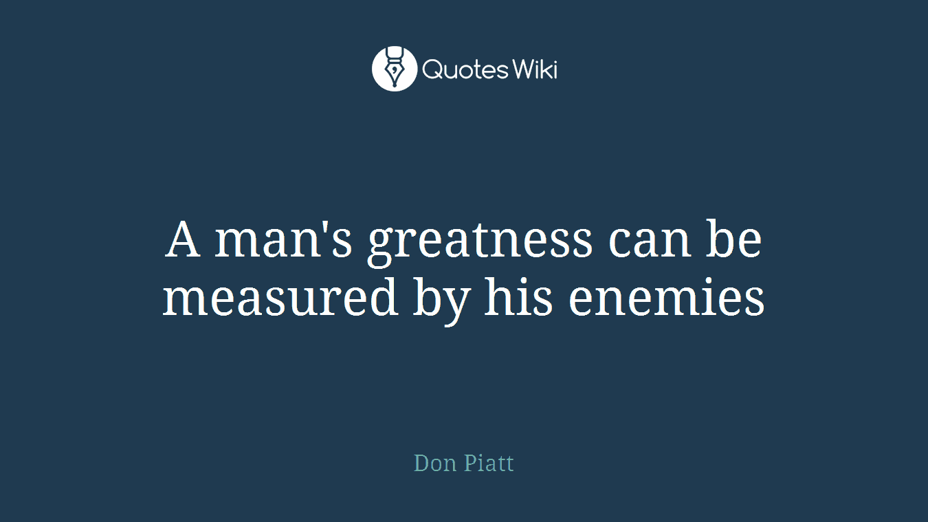 A man's greatness can be measured by his enemies