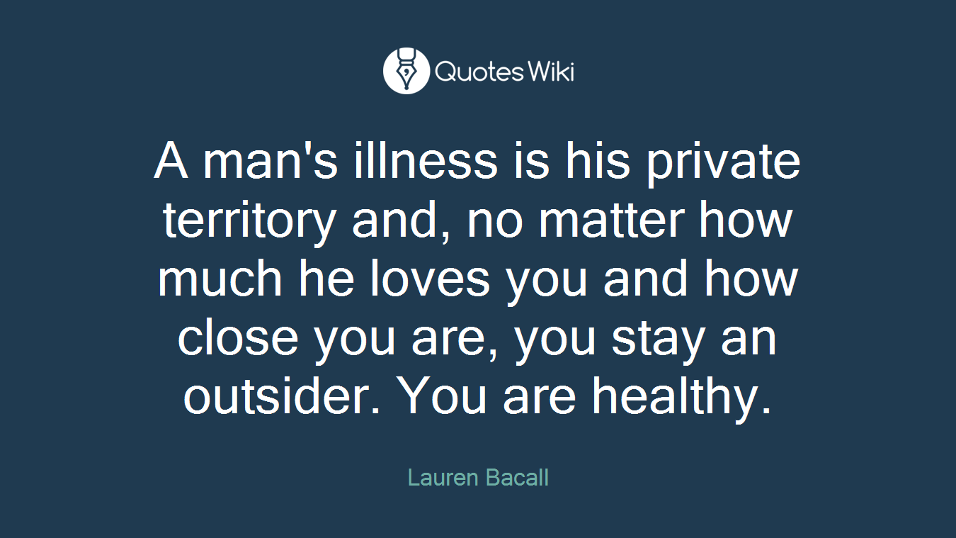 A man's illness is his private territory and, no matter how much he loves you and how close you are, you stay an outsider. You are healthy.