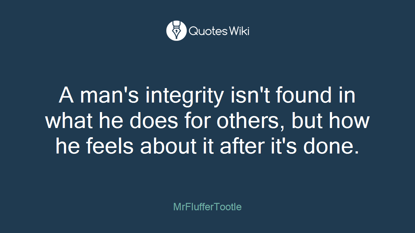 A man's integrity isn't found in what he does for others, but how he feels about it after it's done.