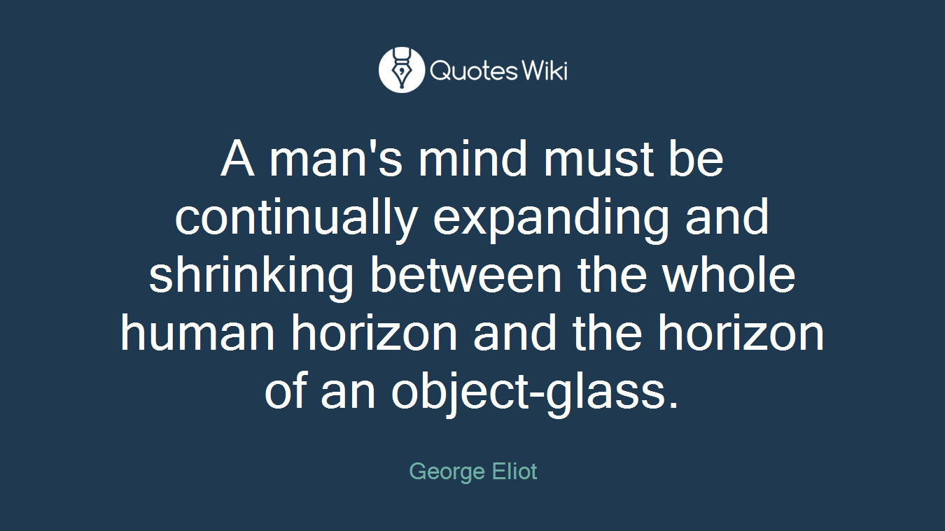 A man's mind must be continually expanding and shrinking between the whole human horizon and the horizon of an object-glass.