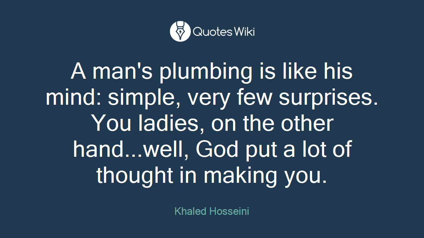A man's plumbing is like his mind: simple, very few surprises. You ladies, on the other hand...well, God put a lot of thought in making you.