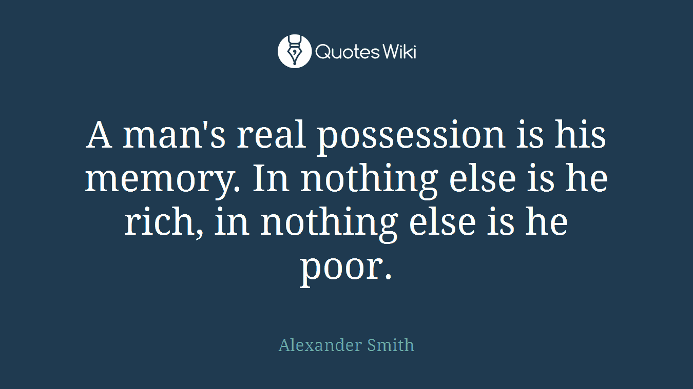 A man's real possession is his memory. In nothing else is he rich, in nothing else is he poor.