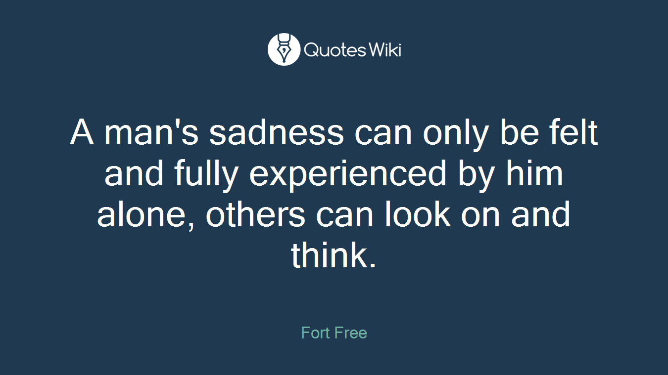 A man's sadness can only be felt and fully experienced by him alone, others can look on and think.