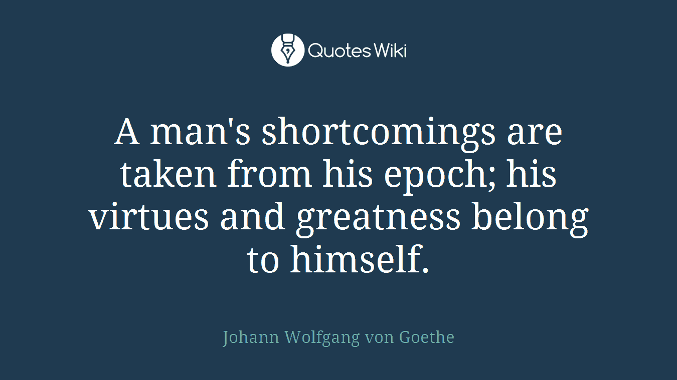 A man's shortcomings are taken from his epoch; his virtues and greatness belong to himself.