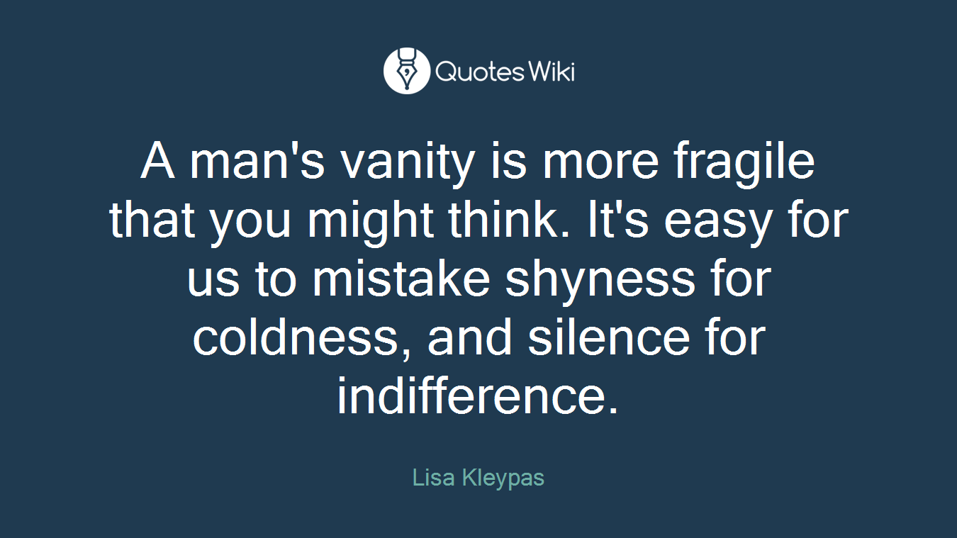 A man's vanity is more fragile that you might think. It's easy for us to mistake shyness for coldness, and silence for indifference.