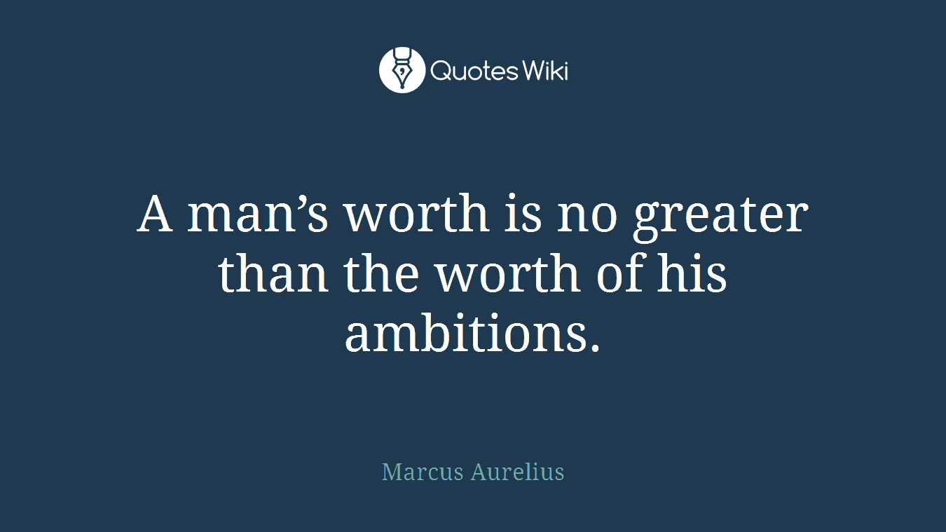 A man’s worth is no greater than the worth of his ambitions.