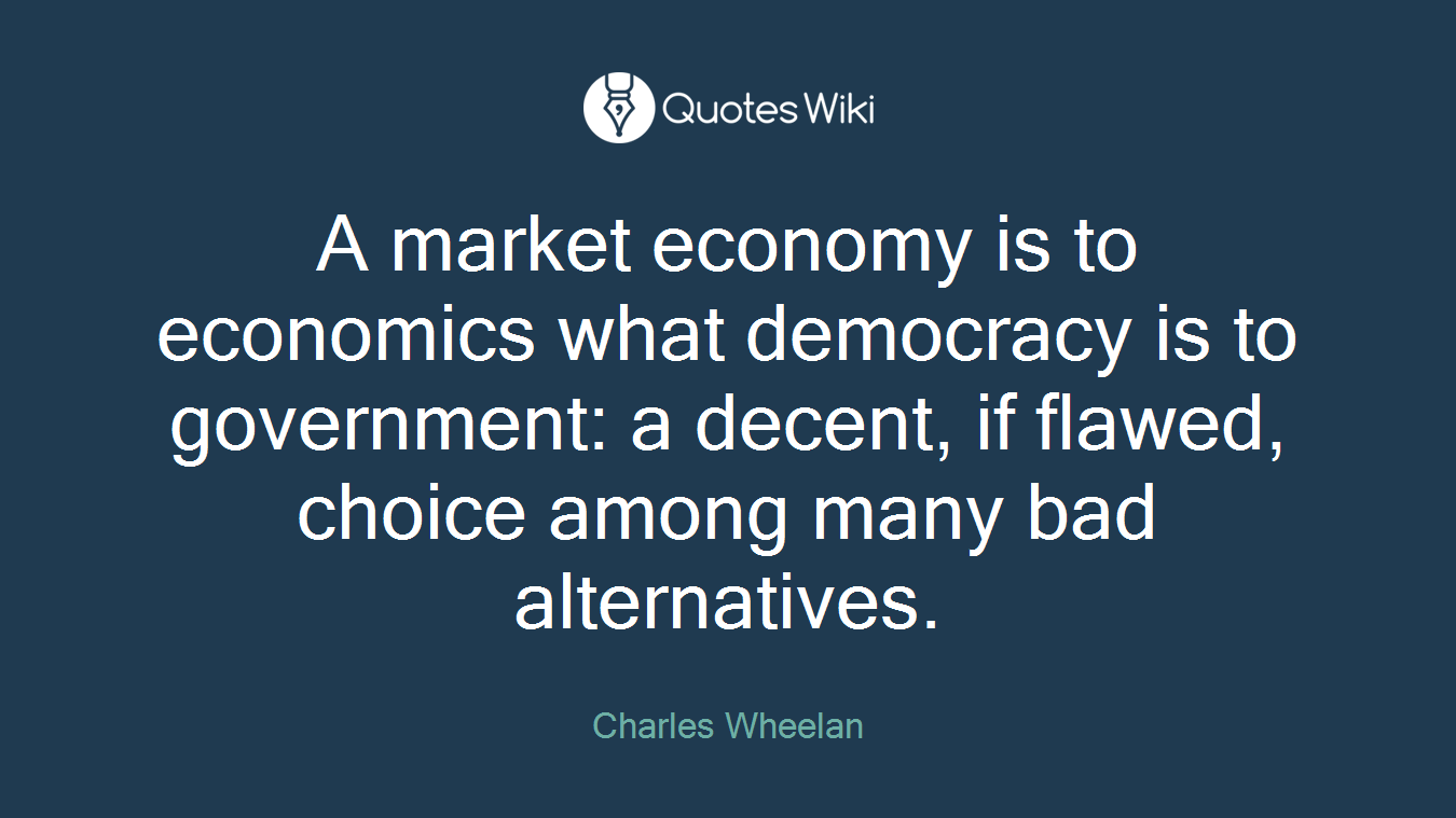 A market economy is to economics what democracy is to government: a decent, if flawed, choice among many bad alternatives.