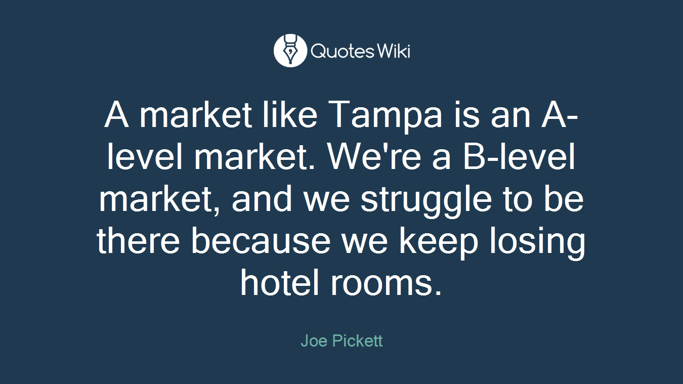 A market like Tampa is an A-level market. We're a B-level market, and we struggle to be there because we keep losing hotel rooms.