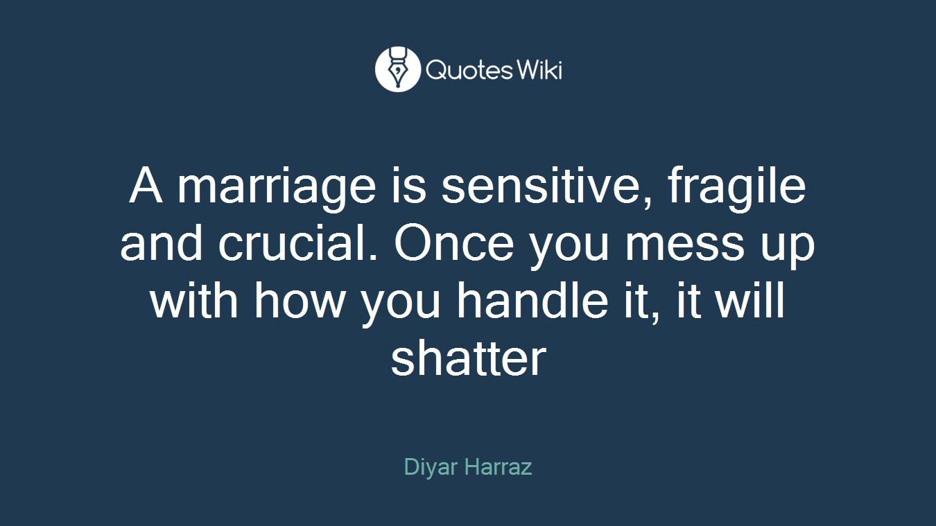 A marriage is sensitive, fragile and crucial. Once you mess up with how you handle it, it will shatter