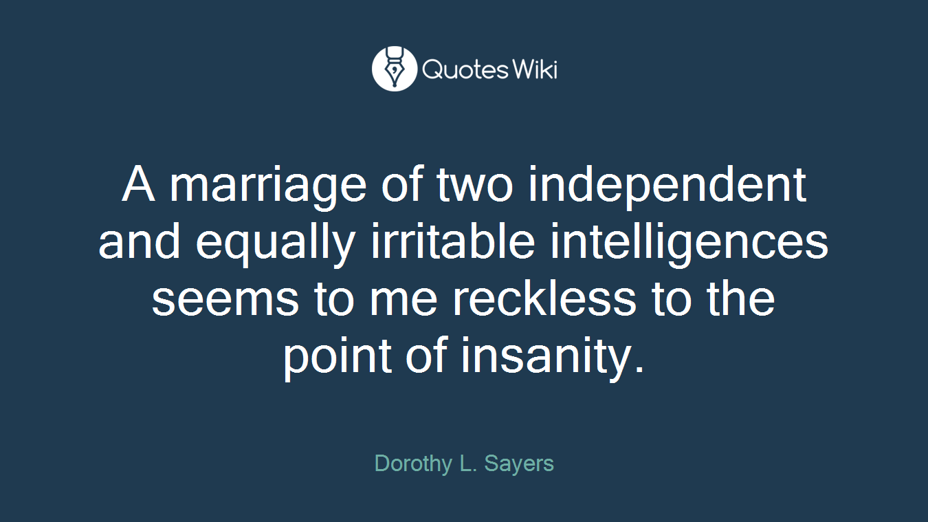 A marriage of two independent and equally irritable intelligences seems to me reckless to the point of insanity.