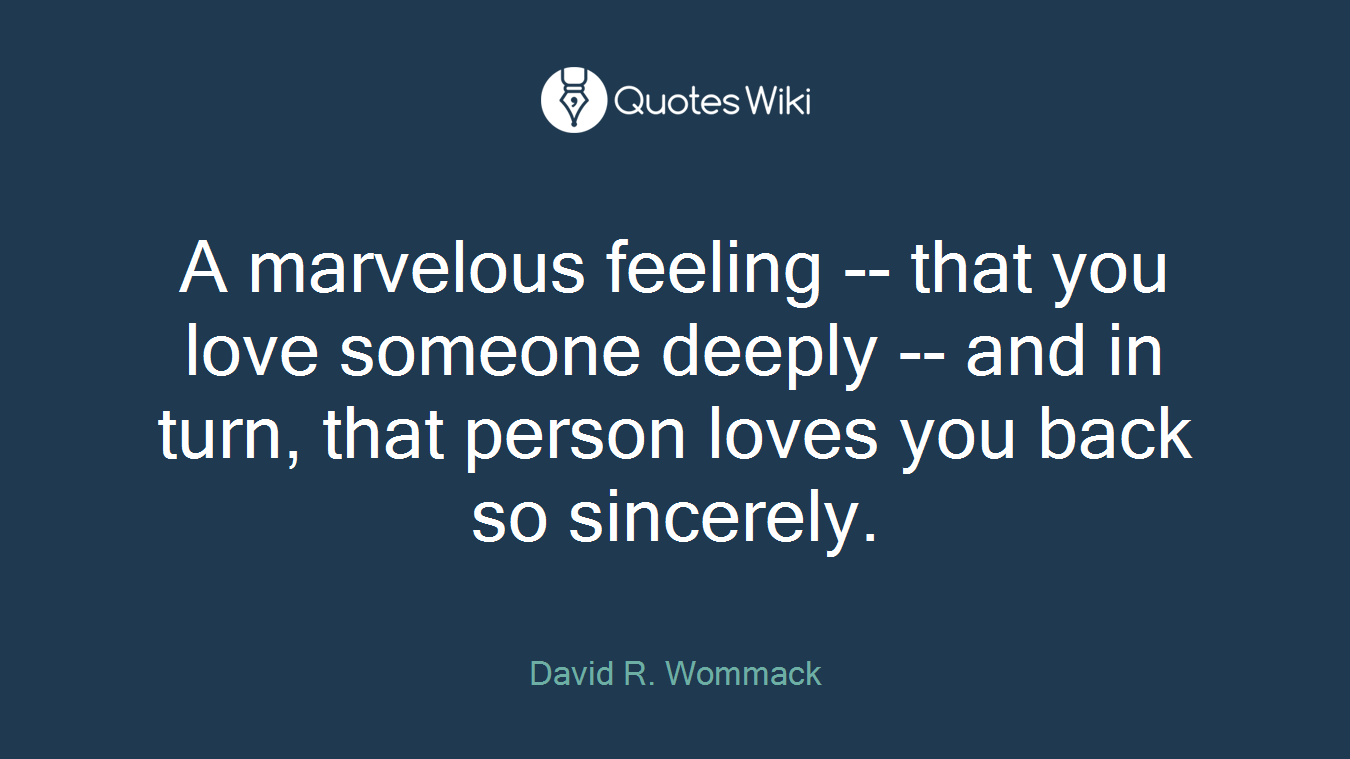 A marvelous feeling -- that you love someone deeply -- and in turn, that person loves you back so sincerely.