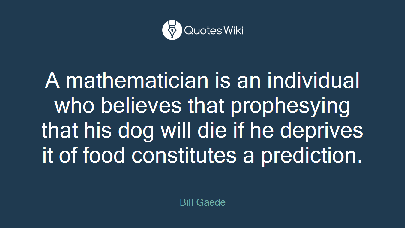 A mathematician is an individual who believes that prophesying that his dog will die if he deprives it of food constitutes a prediction.
