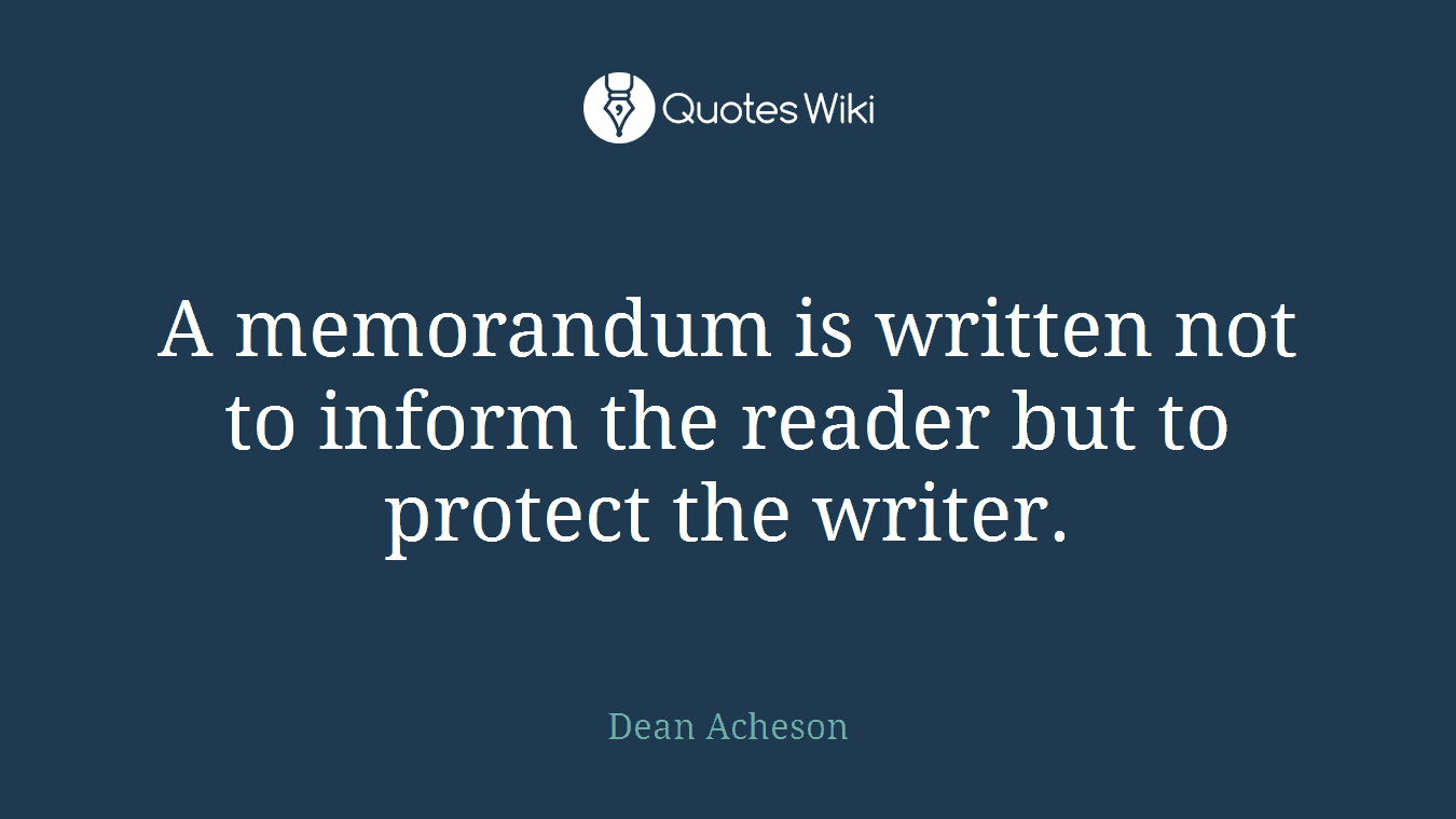A memorandum is written not to inform the reader but to protect the writer.