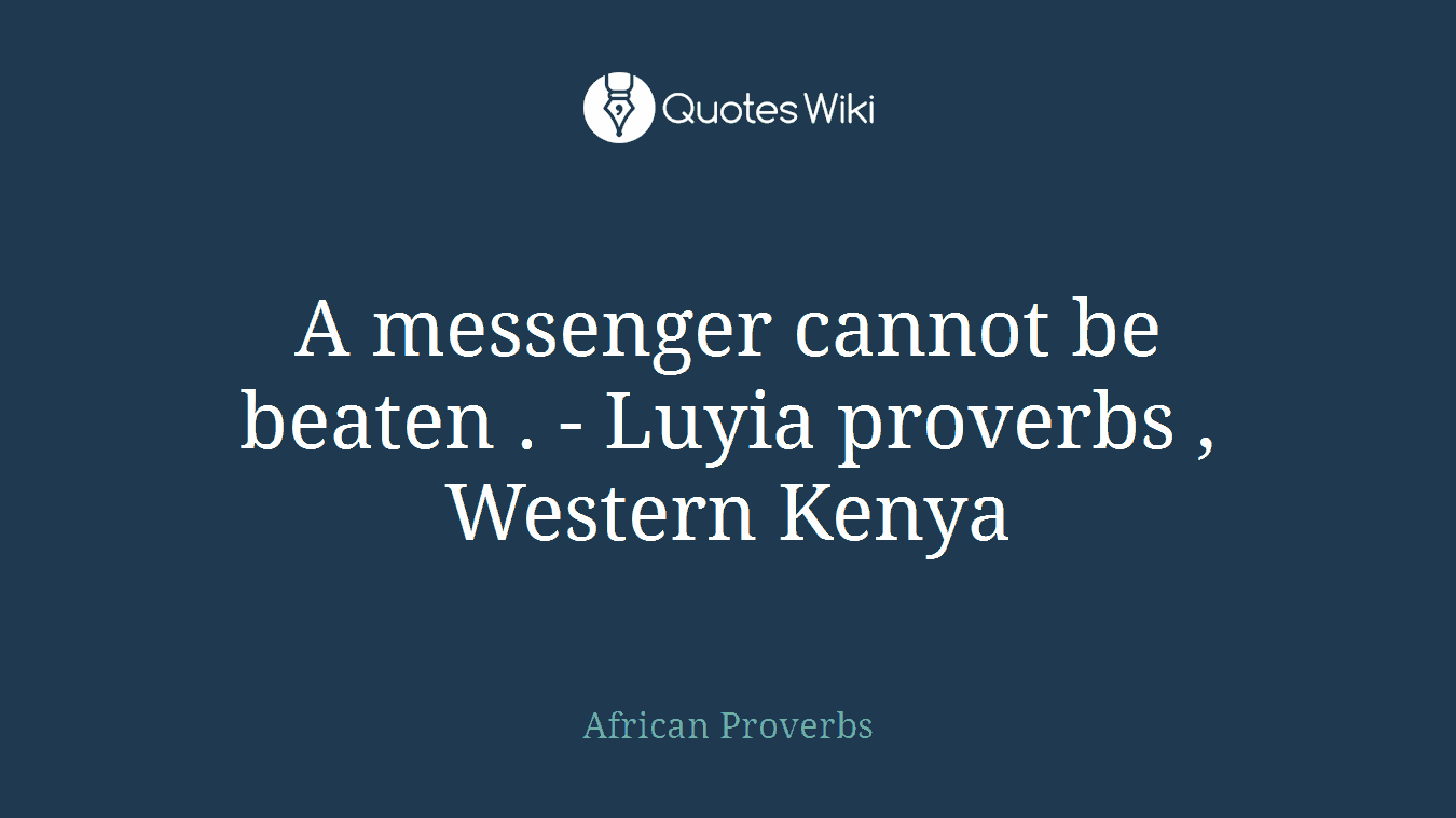 A messenger cannot be beaten . - Luyia proverbs , Western Kenya