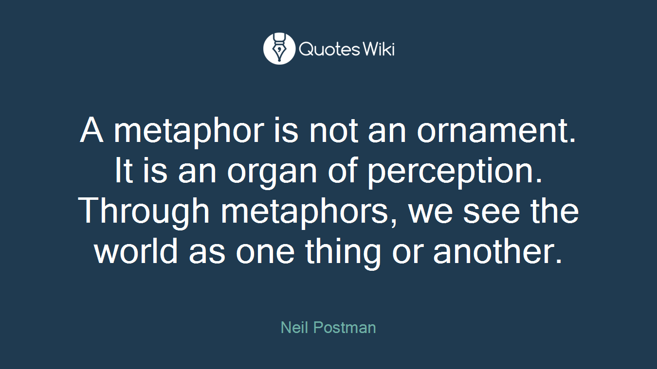 A metaphor is not an ornament. It is an organ of perception. Through metaphors, we see the world as one thing or another.