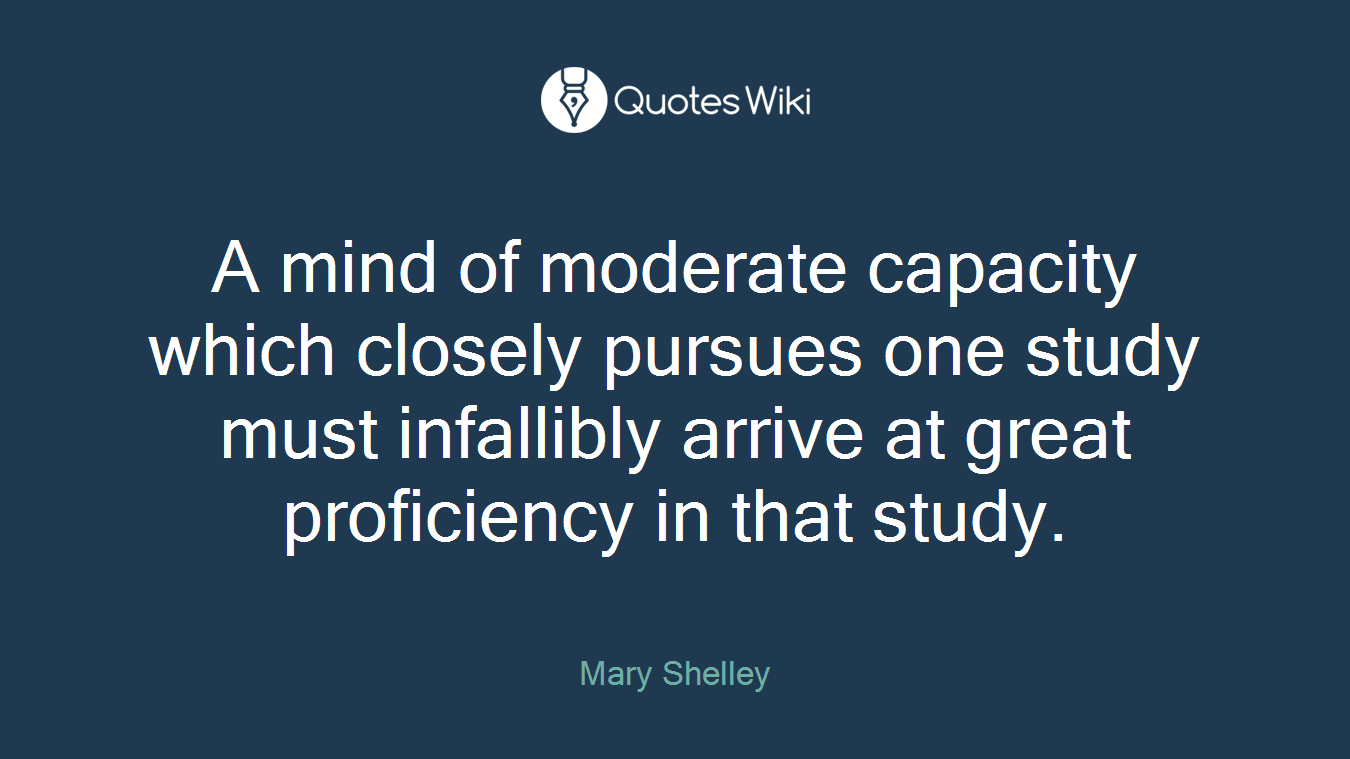 A mind of moderate capacity which closely pursues one study must infallibly arrive at great proficiency in that study.