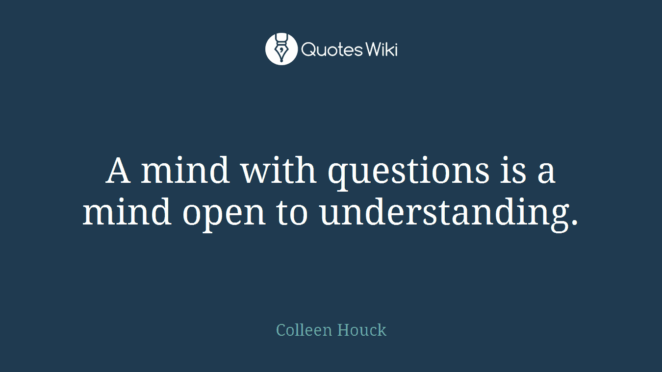 A mind with questions is a mind open to understanding.