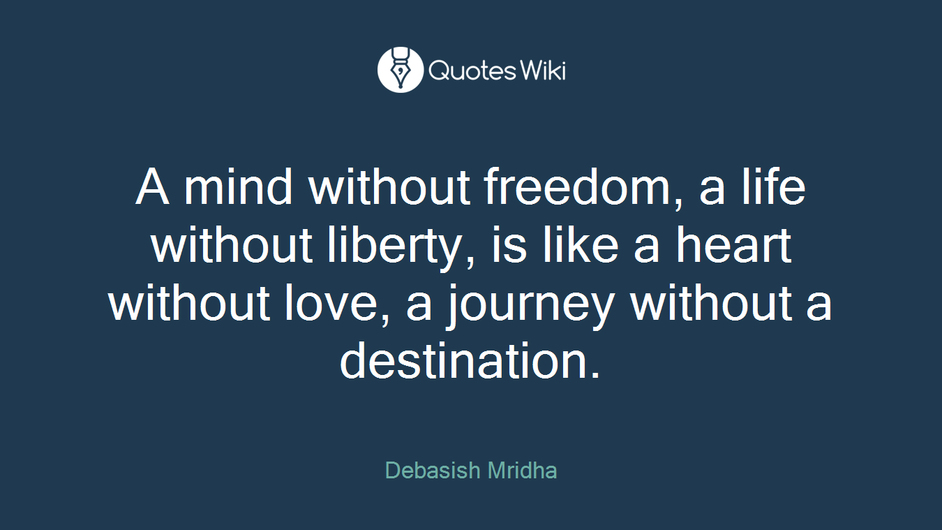 A mind without freedom, a life without liberty, is like a heart without love, a journey without a destination.