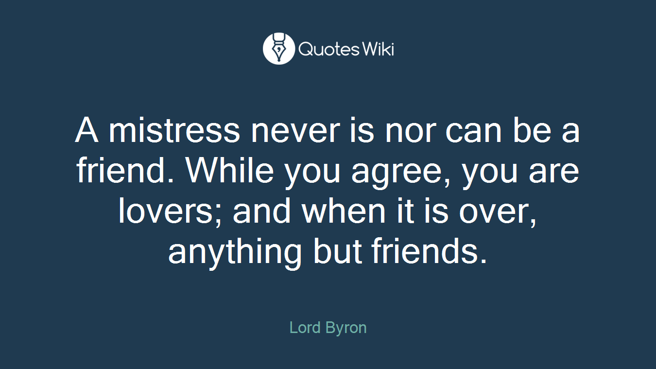 A mistress never is nor can be a friend. While you agree, you are lovers; and when it is over, anything but friends.